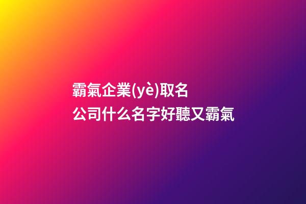 霸氣企業(yè)取名 公司什么名字好聽又霸氣